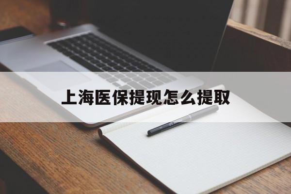 东莞上海医保提现怎么提取(上海医保提现怎么提取出来)