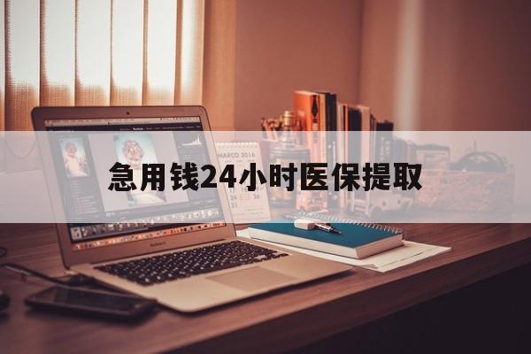 东莞急用钱24小时医保提取(医保套取24小时微信)