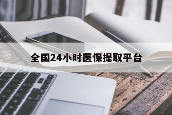 东莞全国24小时医保提取平台(全国24小时医保提取平台有哪些)
