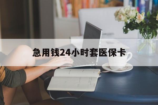 东莞急用钱24小时套医保卡(急用钱套医保卡怎么套出来现金)