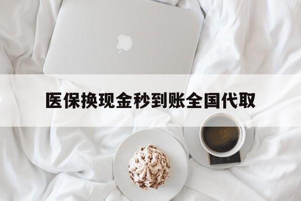 东莞医保换现金秒到账全国代取(医保换现金秒到账全国代取可以吗)