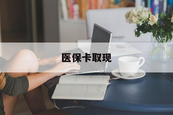 东莞医保卡取现(医保卡取现金去哪里取)