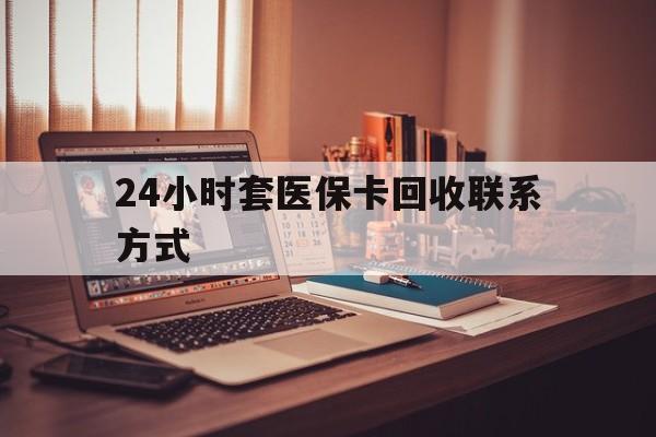 东莞24小时套医保卡回收联系方式(24小时套医保卡回收联系方式中介)