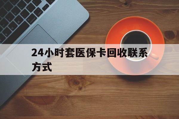 东莞24小时套医保卡回收联系方式(回收医保卡电话)