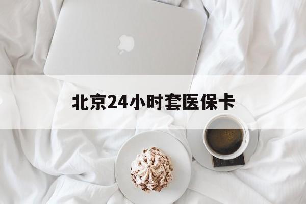 东莞24小时套医保卡(北京医保卡优惠政策)
