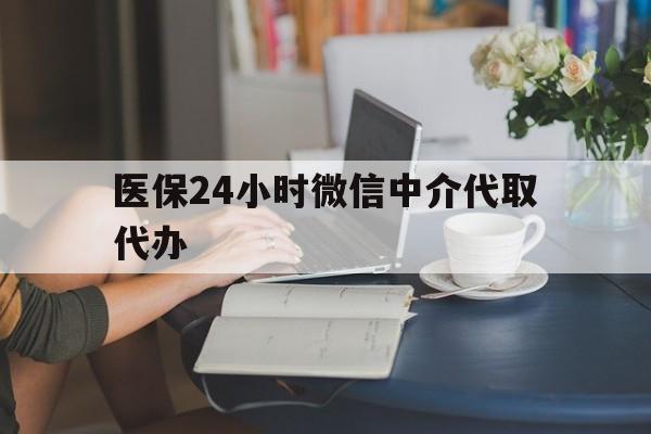 东莞医保24小时微信中介代取代办(医保代办服务)