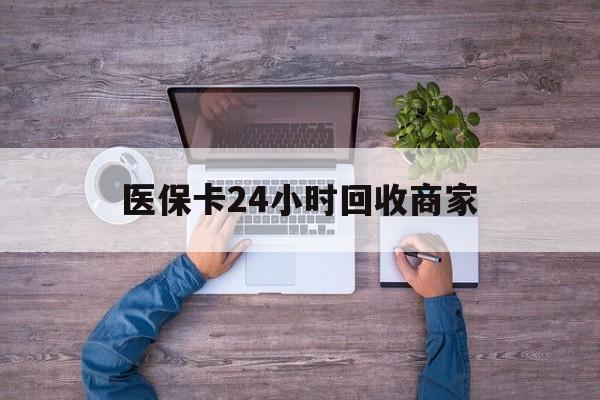 东莞医保卡24小时回收商家(医保卡回收电话)