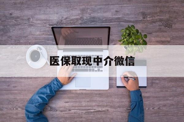 东莞医保取现中介微信(医保取现中介微信中介)
