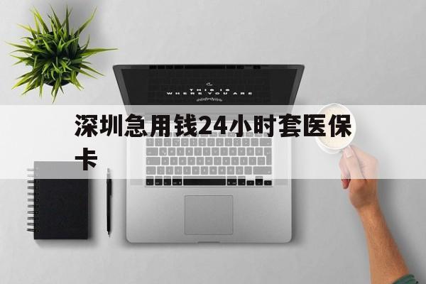 东莞深圳急用钱24小时套医保卡(深圳24小时套社保卡)