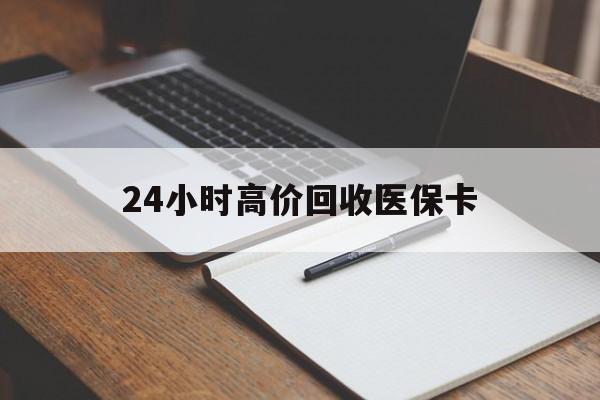 东莞24小时高价回收医保卡(有回收医保卡的吗)