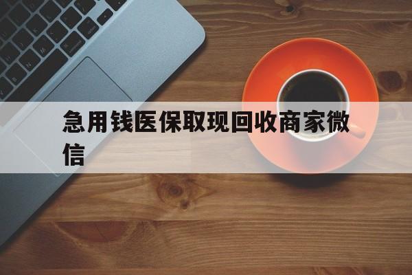 东莞急用钱医保取现回收商家微信(石家庄急用钱套医保卡联系方式渠道)