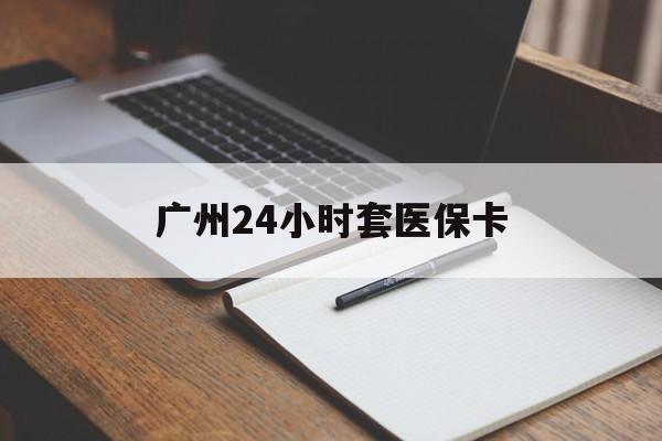 东莞广州24小时套医保卡(广州收医保卡)