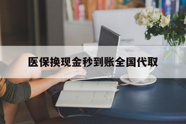东莞医保换现金秒到账全国代取(哪里有刷医保卡换现金的)