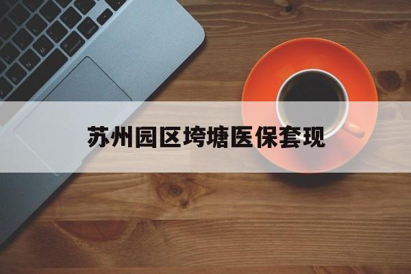 东莞苏州园区垮塘医保套现(苏州园区医保卡的钱可以取出来吗?)