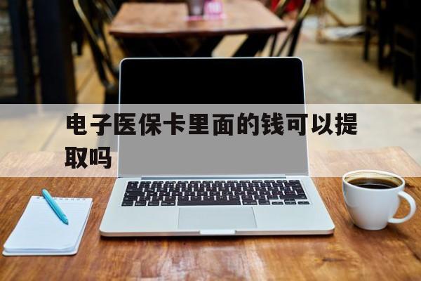 东莞电子医保卡里面的钱可以提取吗(电子医保卡能使用医保余额吗)