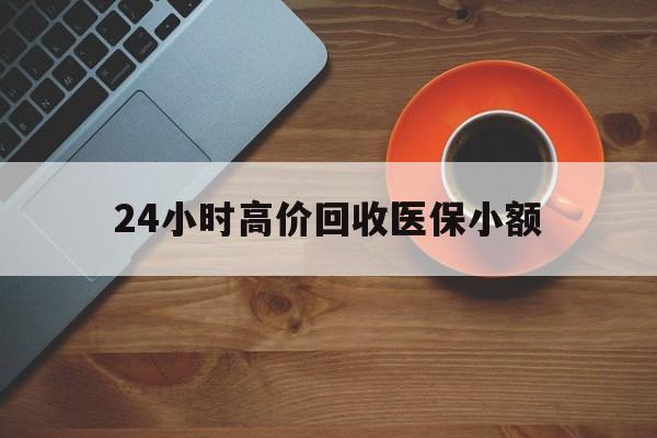 东莞24小时高价回收医保小额(求一个套医保卡的黄牛)