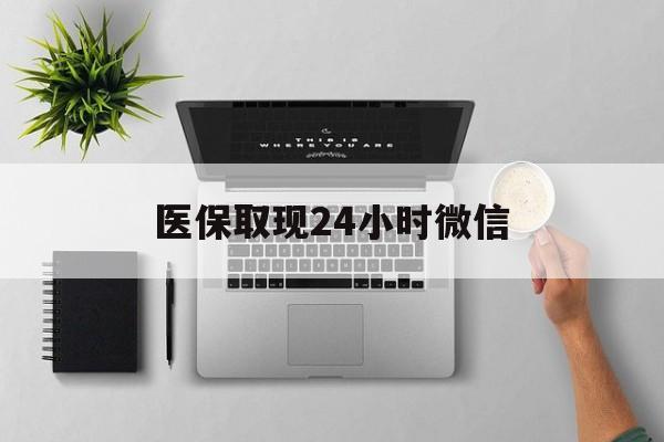 东莞医保取现24小时微信(医保取现24小时微信沈阳)