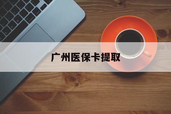 东莞广州医保卡提取(广州医保卡提取流程)