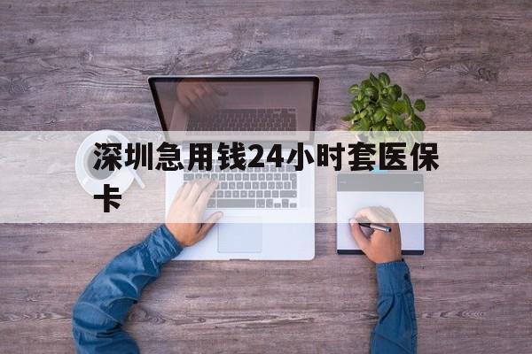 东莞深圳急用钱24小时套医保卡(深圳医保24小时在线咨询)