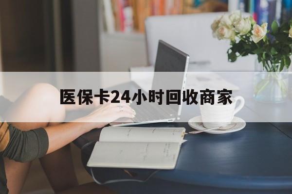 东莞医保卡24小时回收商家(高价回收医保卡联系方式)