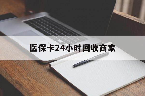 东莞医保卡24小时回收商家(医保卡24小时回收商家会知道吗)
