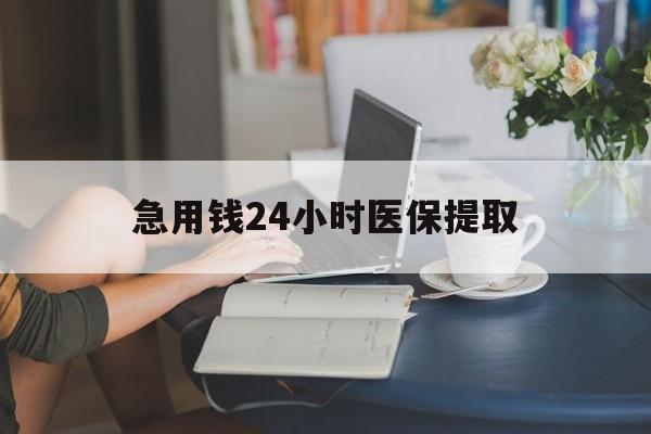 东莞急用钱24小时医保提取(24小时医保取现回收)