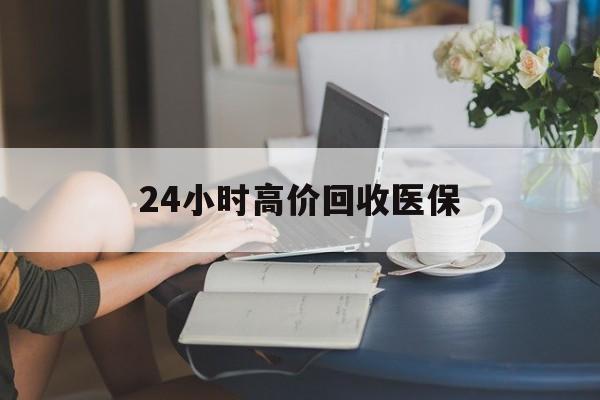 东莞24小时高价回收医保(24小时高价回收医保小额)