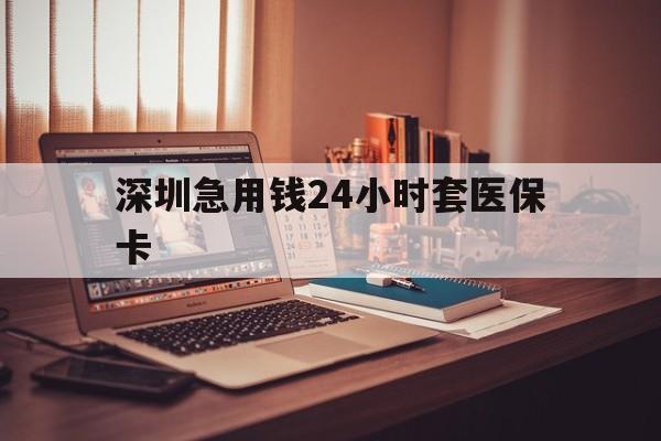 东莞深圳急用钱24小时套医保卡(深圳急用钱套医保卡联系方式)