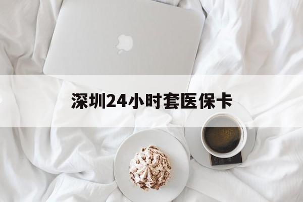 东莞深圳24小时套医保卡(深圳医保套现24小时)