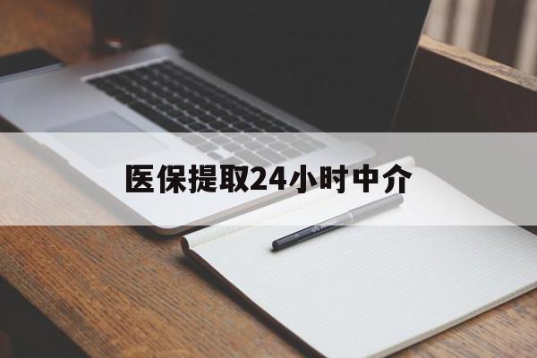 东莞医保提取24小时中介(医保提取24小时中介代办)