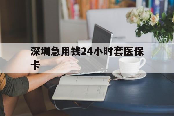 东莞深圳急用钱24小时套医保卡(深圳医保卡提取现金方法)