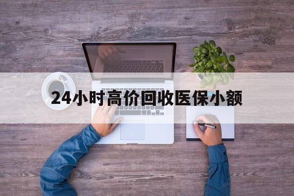 东莞24小时高价回收医保小额(300以内医保提取微信)
