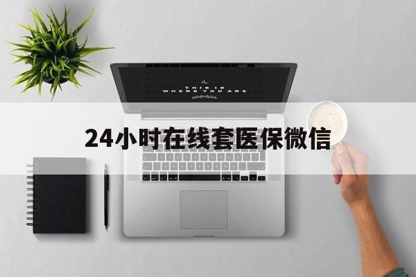东莞24小时在线套医保微信(24小时在线套医保微信300)