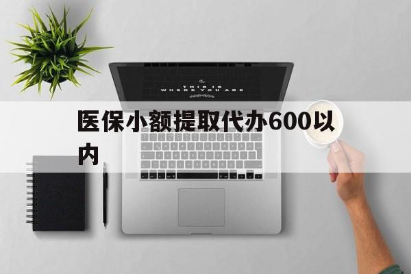 东莞医保小额提取代办600以内(医保小额提取代办600以内微信)