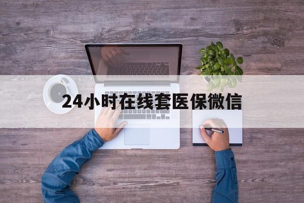 东莞24小时在线套医保微信(24小时在线套医保微信湖南)