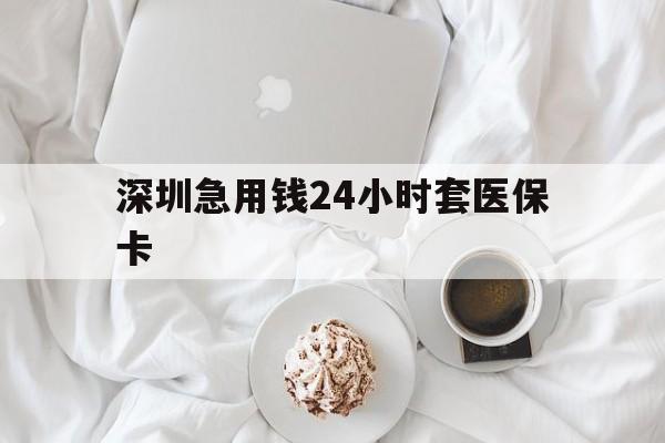 东莞深圳急用钱24小时套医保卡(急用钱哪里能刷医保卡)