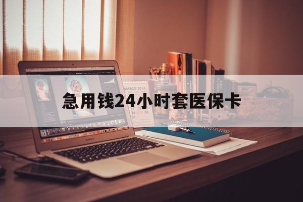 东莞急用钱24小时套医保卡(急用钱24小时套医保卡联系方式)