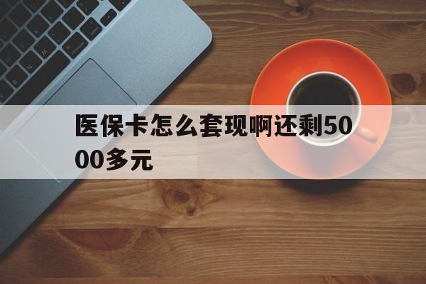 东莞医保卡怎么套现啊还剩5000多元(医保卡咋套现)